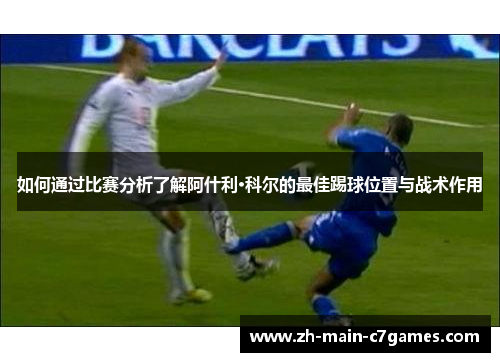 如何通过比赛分析了解阿什利·科尔的最佳踢球位置与战术作用
