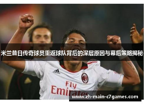 米兰昔日传奇球员重返球队背后的深层原因与幕后策略揭秘 米兰昔日传奇球员重返球队背后的深层原因与幕后策略揭秘