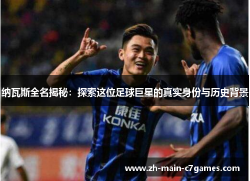 纳瓦斯全名揭秘:探索这位足球巨星的真实身份与历史背景 纳瓦斯全名揭秘:探索这位足球巨星的真实身份与历史背景
