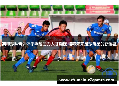英甲球队青训体系崛起助力人才涌现 培养未来足球明星的新摇篮