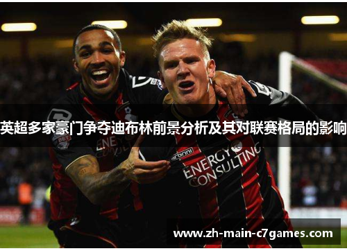英超多家豪门争夺迪布林前景分析及其对联赛格局的影响 英超多家豪门争夺迪布林前景分析及其对联赛格局的影响