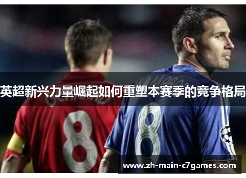 英超新兴力量崛起如何重塑本赛季的竞争格局 英超新兴力量崛起如何重塑本赛季的竞争格局