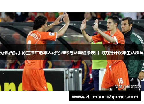 范佩西携手荷兰推广老年人记忆训练与认知健康项目 助力提升晚年生活质量 范佩西携手荷兰推广老年人记忆训练与认知健康项目 助力提升晚年生活质量