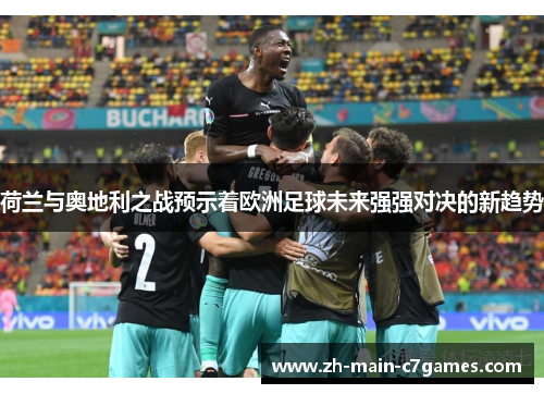 荷兰与奥地利之战预示着欧洲足球未来强强对决的新趋势 荷兰与奥地利之战预示着欧洲足球未来强强对决的新趋势