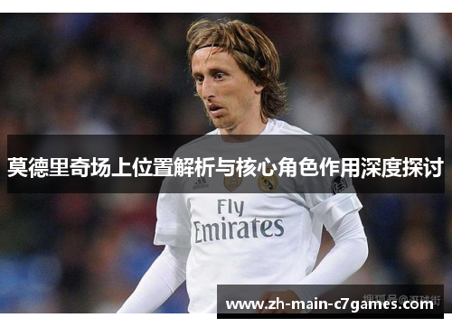 莫德里奇场上位置解析与核心角色作用深度探讨 莫德里奇场上位置解析与核心角色作用深度探讨