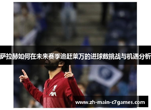 萨拉赫如何在未来赛季追赶莱万的进球数挑战与机遇分析