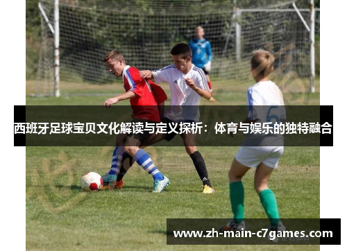西班牙足球宝贝文化解读与定义探析:体育与娱乐的独特融合 西班牙足球宝贝文化解读与定义探析:体育与娱乐的独特融合
