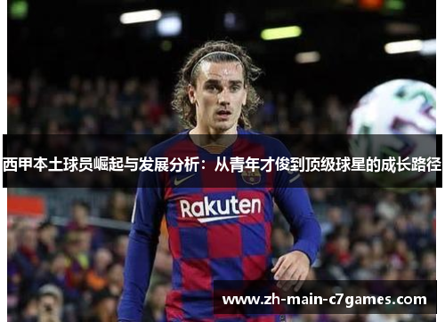 西甲本土球员崛起与发展分析：从青年才俊到顶级球星的成长路径