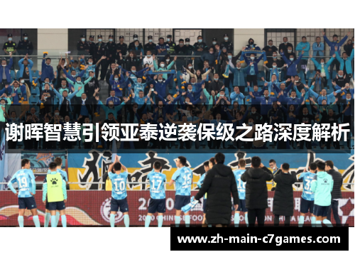 谢晖智慧引领亚泰逆袭保级之路深度解析 谢晖智慧引领亚泰逆袭保级之路深度解析