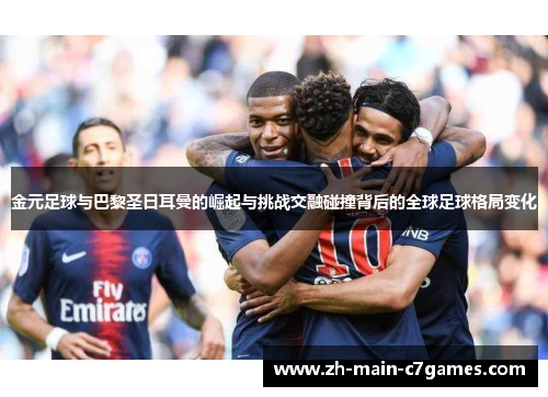 金元足球与巴黎圣日耳曼的崛起与挑战交融碰撞背后的全球足球格局变化 金元足球与巴黎圣日耳曼的崛起与挑战交融碰撞背后的全球足球格局变化