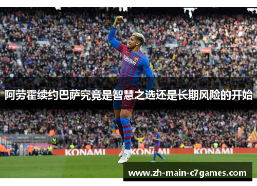 阿劳霍续约巴萨究竟是智慧之选还是长期风险的开始