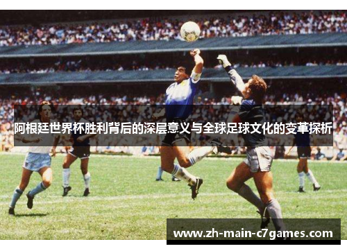 阿根廷世界杯胜利背后的深层意义与全球足球文化的变革探析 阿根廷世界杯胜利背后的深层意义与全球足球文化的变革探析