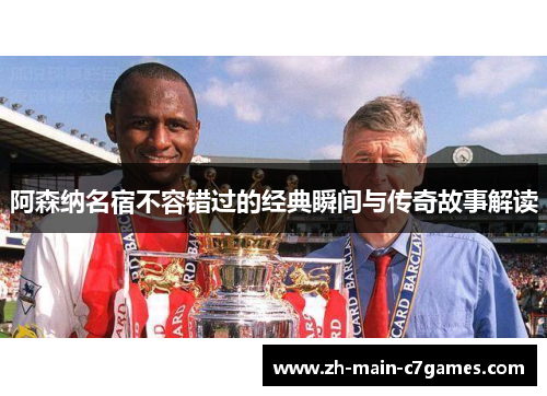 阿森纳名宿不容错过的经典瞬间与传奇故事解读 阿森纳名宿不容错过的经典瞬间与传奇故事解读