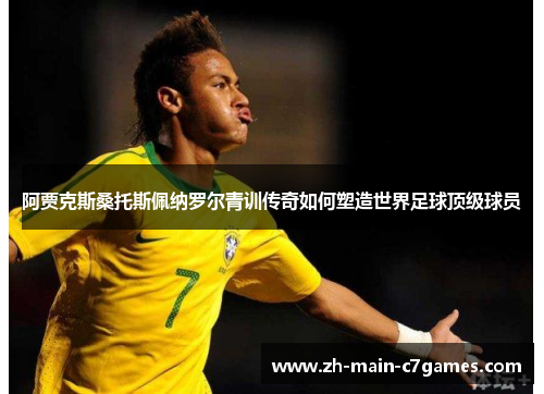 阿贾克斯桑托斯佩纳罗尔青训传奇如何塑造世界足球顶级球员
