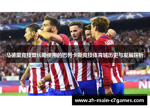 马德里竞技曾长期使用的巴列卡斯竞技体育城历史与发展探析