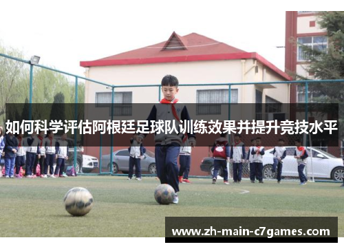 如何科学评估阿根廷足球队训练效果并提升竞技水平 如何科学评估阿根廷足球队训练效果并提升竞技水平
