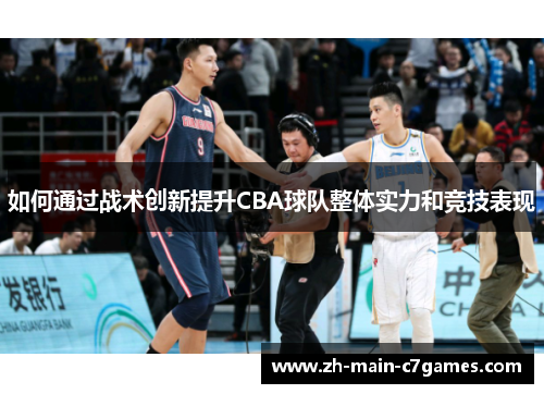 如何通过战术创新提升CBA球队整体实力和竞技表现 如何通过战术创新提升CBA球队整体实力和竞技表现