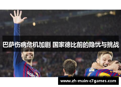 巴萨伤病危机加剧 国家德比前的隐忧与挑战 巴萨伤病危机加剧 国家德比前的隐忧与挑战