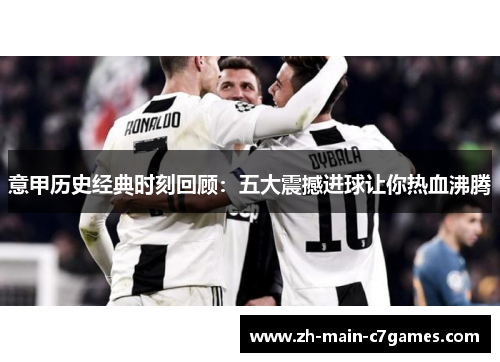 意甲历史经典时刻回顾:五大震撼进球让你热血沸腾 意甲历史经典时刻回顾:五大震撼进球让你热血沸腾