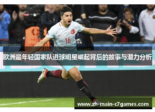 欧洲最年轻国家队进球明星崛起背后的故事与潜力分析