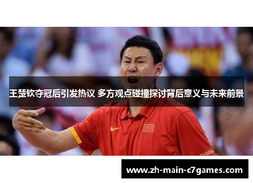 王楚钦夺冠后引发热议 多方观点碰撞探讨背后意义与未来前景