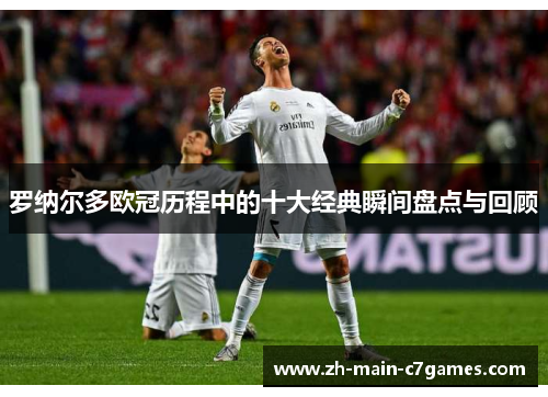 罗纳尔多欧冠历程中的十大经典瞬间盘点与回顾 罗纳尔多欧冠历程中的十大经典瞬间盘点与回顾