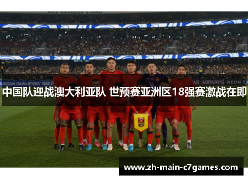 中国队迎战澳大利亚队 世预赛亚洲区18强赛激战在即 中国队迎战澳大利亚队 世预赛亚洲区18强赛激战在即