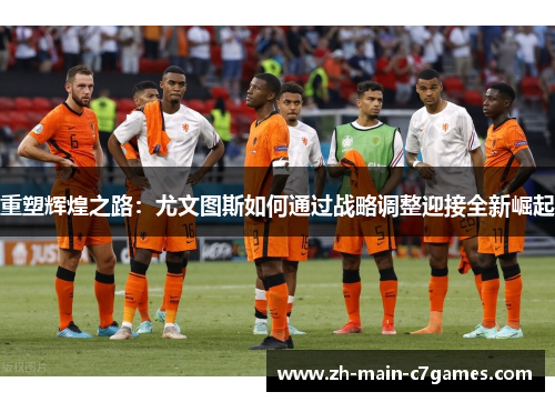 重塑辉煌之路：尤文图斯如何通过战略调整迎接全新崛起