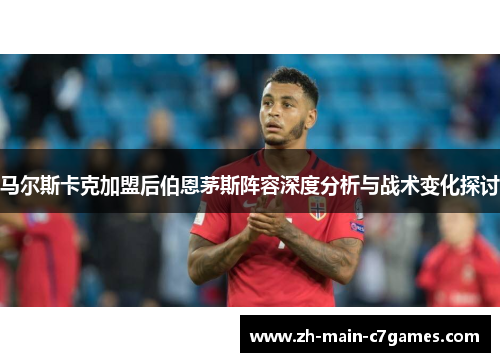 马尔斯卡克加盟后伯恩茅斯阵容深度分析与战术变化探讨 马尔斯卡克加盟后伯恩茅斯阵容深度分析与战术变化探讨